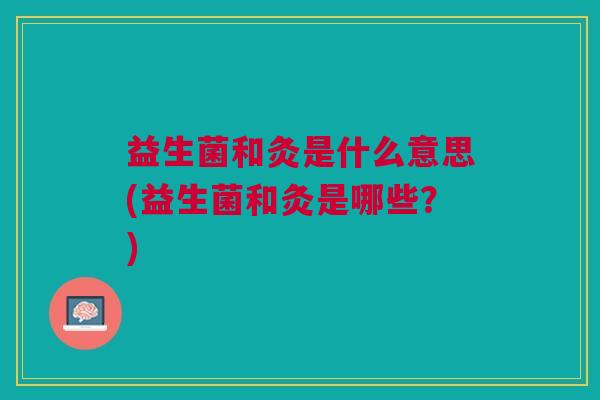益生菌和灸是什么意思(益生菌和灸是哪些?) 益生菌和灸是什么意思(益生菌和灸是哪些?)