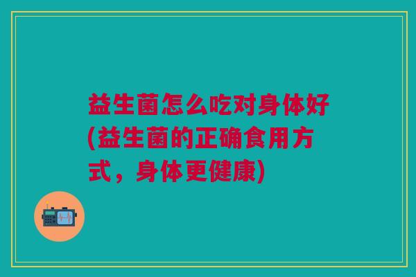 益生菌怎么吃对身体好(益生菌的正确食用方式,身体更健康)
