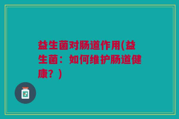 益生菌对肠道作用(益生菌:如何维护肠道健康?)