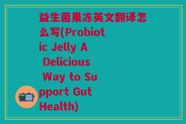益生菌果冻英文翻译怎么写(Probiotic Jelly A Delicious Way to Support Gut Health)