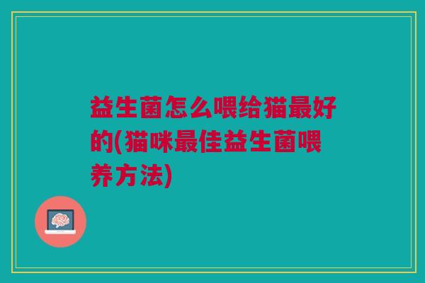 益生菌怎么喂给猫最好的(猫咪最佳益生菌喂养方法)