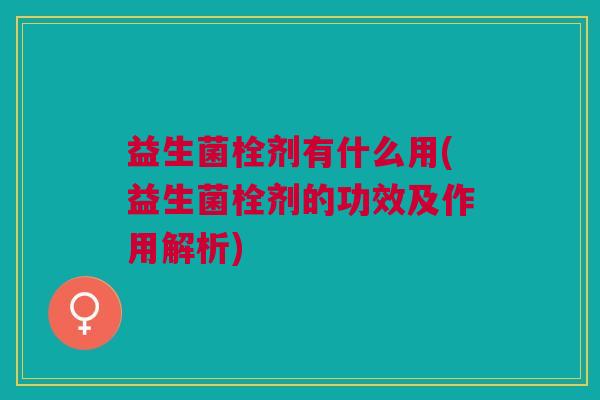 益生菌栓剂有什么用(益生菌栓剂的功效及作用解析)