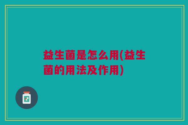 益生菌是怎么用(益生菌的用法及作用)