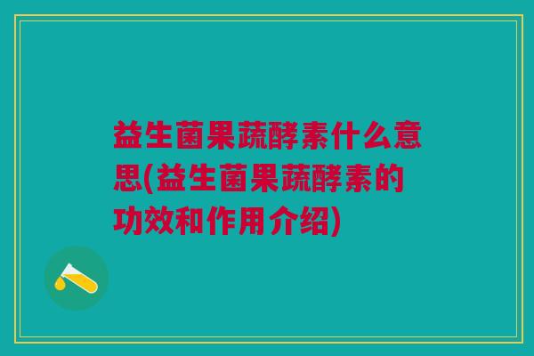 益生菌果蔬酵素什么意思(益生菌果蔬酵素的功效和作用介绍)