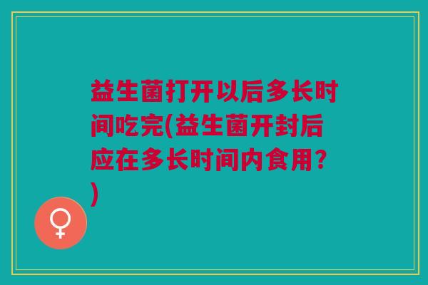益生菌打开以后多长时间吃完(益生菌开封后应在多长时间内食用?)