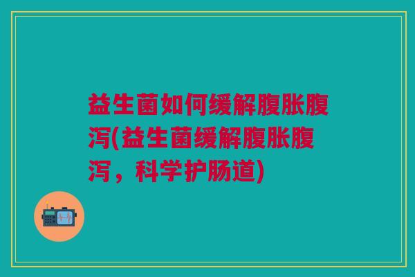 益生菌如何缓解腹胀腹泻(益生菌缓解腹胀腹泻,科学护肠道)