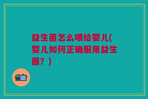 益生菌怎么喂给婴儿(婴儿如何正确服用益生菌?)