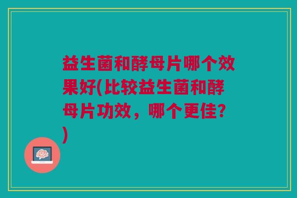 益生菌和酵母片哪个效果好(比较益生菌和酵母片功效,哪个更佳?) 益生菌和酵母片哪个效果好(比较益生菌和酵母片功效,哪个更佳?)