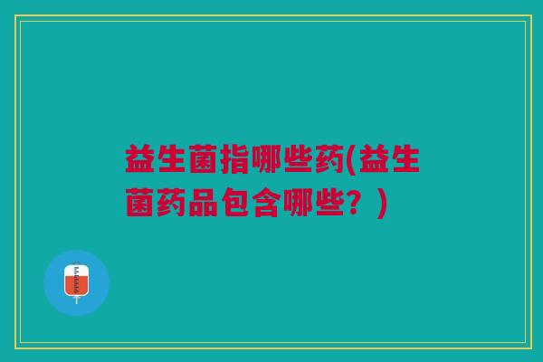 益生菌指哪些药(益生菌药品包含哪些?)