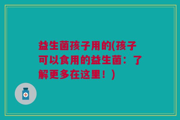 益生菌孩子用的(孩子可以食用的益生菌:了解更多在这里!) 益生菌孩子用的(孩子可以食用的益生菌:了解更多在这里!)