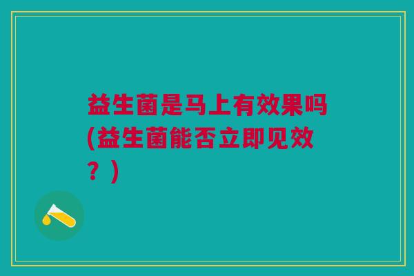 益生菌是马上有效果吗(益生菌能否立即见效?)