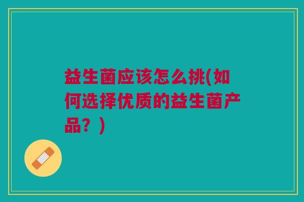 益生菌应该怎么挑(如何选择优质的益生菌产品?) 益生菌应该怎么挑(如何选择优质的益生菌产品?)