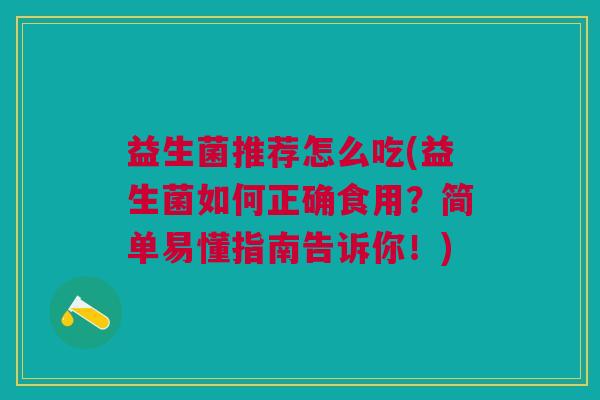 益生菌推荐怎么吃(益生菌如何正确食用?简单易懂指南告诉你!)