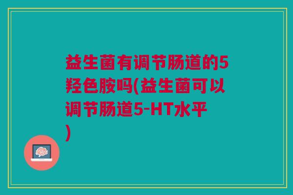 益生菌有调节肠道的5羟色胺吗(益生菌可以调节肠道5-HT水平)