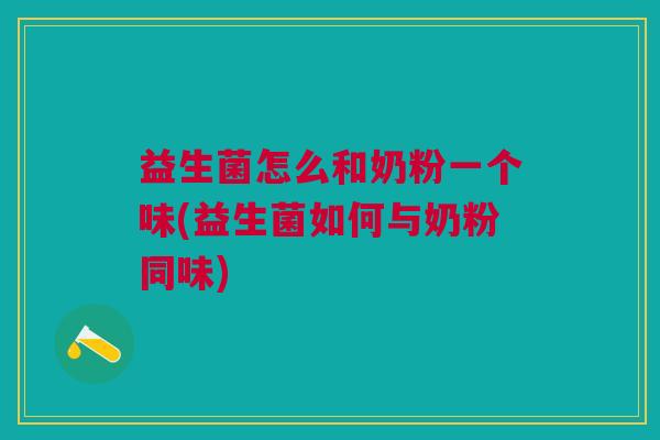 益生菌怎么和奶粉一个味(益生菌如何与奶粉同味) 益生菌怎么和奶粉一个味(益生菌如何与奶粉同味)