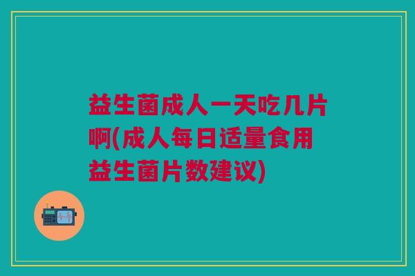 益生菌成人一天吃几片啊(成人每日适量食用益生菌片数建议)