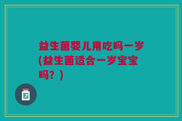 益生菌婴儿用吃吗一岁(益生菌适合一岁宝宝吗?) 益生菌婴儿用吃吗一岁(益生菌适合一岁宝宝吗?)