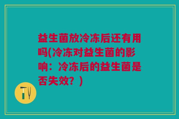 益生菌放冷冻后还有用吗(冷冻对益生菌的影响:冷冻后的益生菌是否失效?)