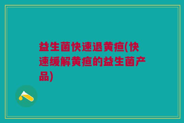 益生菌快速退黄疸(快速缓解黄疸的益生菌产品)