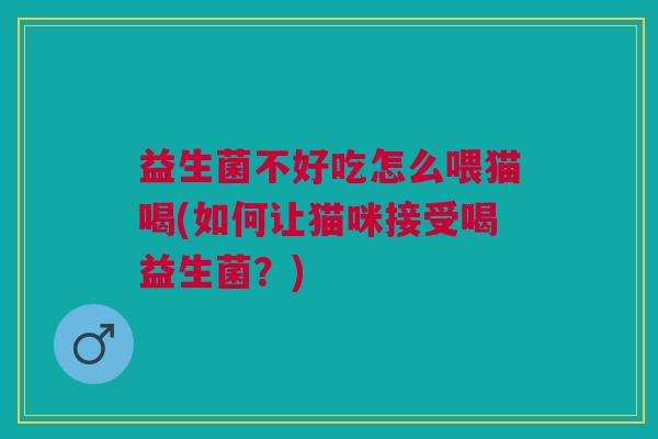益生菌不好吃怎么喂猫喝(如何让猫咪接受喝益生菌？)