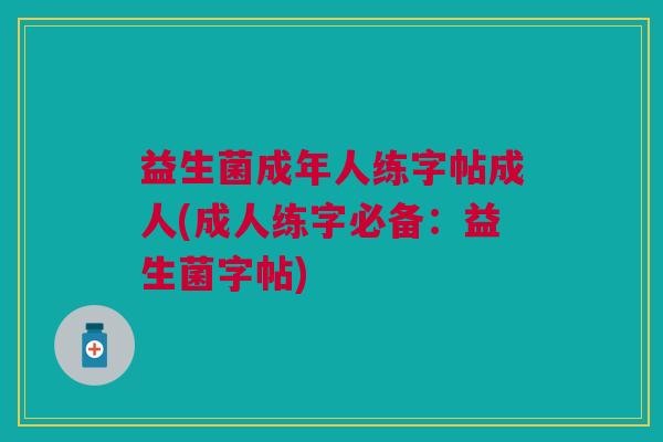 益生菌成年人练字帖成人(成人练字必备:益生菌字帖) 益生菌成年人练字帖成人(成人练字必备:益生菌字帖)