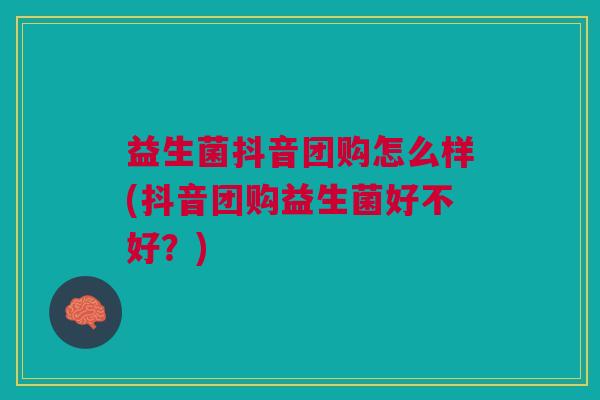 益生菌抖音团购怎么样(抖音团购益生菌好不好?)