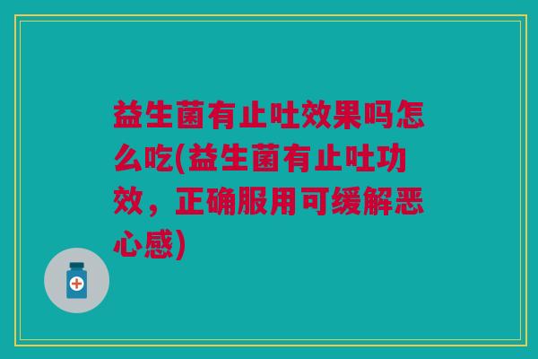 益生菌有止吐效果吗怎么吃(益生菌有止吐功效,正确服用可缓解恶心感)