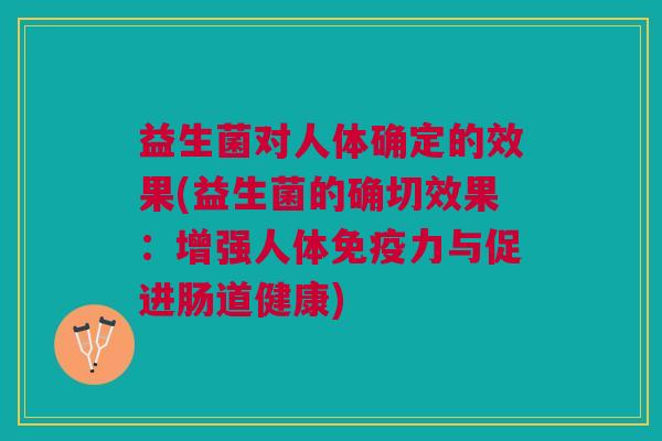益生菌对人体确定的效果(益生菌的确切效果:增强人体免疫力与促进肠道健康)
