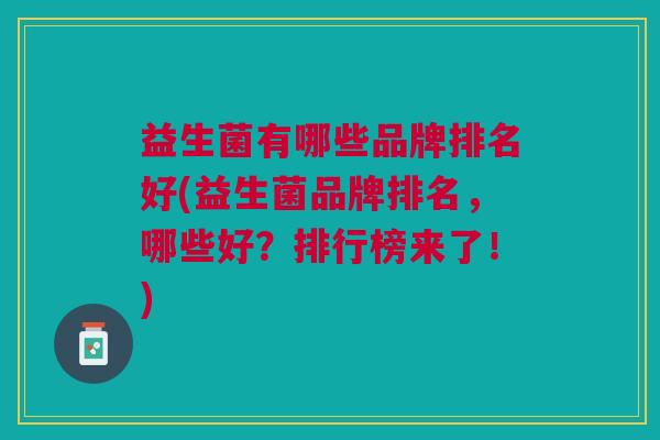 益生菌有哪些品牌排名好(益生菌品牌排名,哪些好?排行榜来了!)