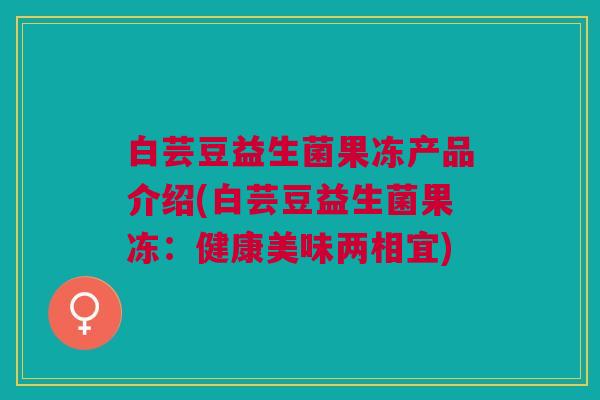 白芸豆益生菌果冻产品介绍(白芸豆益生菌果冻:健康美味两相宜)