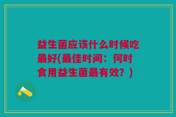 益生菌应该什么时候吃最好(最佳时间:何时食用益生菌最有效?)