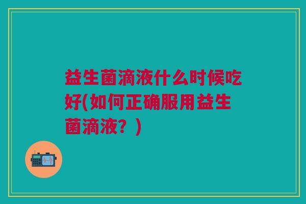 益生菌滴液什么时候吃好(如何正确服用益生菌滴液?)