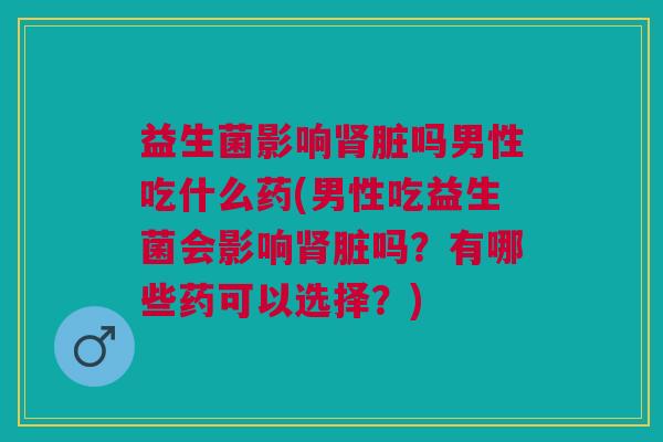 益生菌影响肾脏吗男性吃什么药(男性吃益生菌会影响肾脏吗?有哪些药可以选择?)