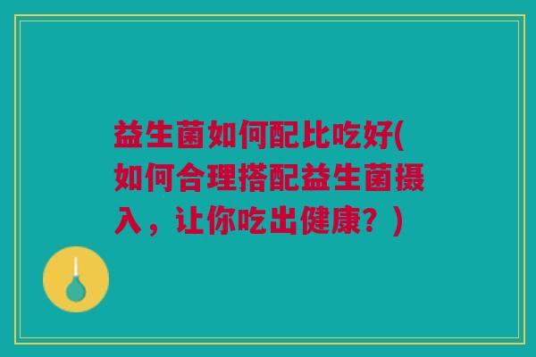益生菌如何配比吃好(如何合理搭配益生菌摄入,让你吃出健康?)