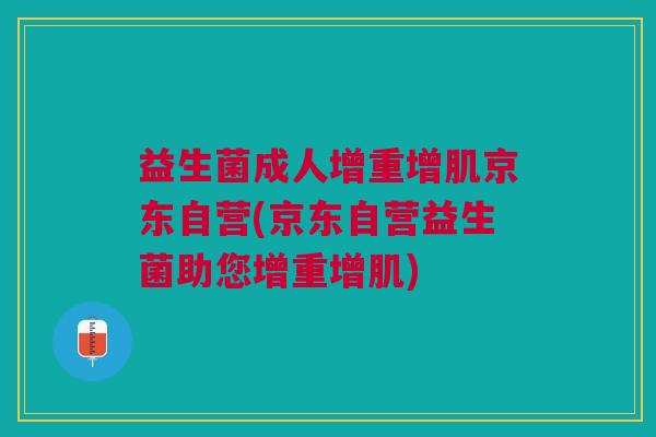 益生菌成人增重增肌京东自营(京东自营益生菌助您增重增肌)