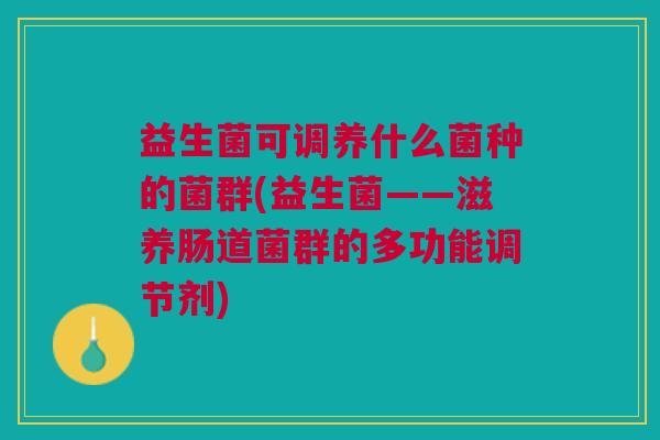 益生菌可调养什么菌种的菌群(益生菌——滋养肠道菌群的多功能调节剂)