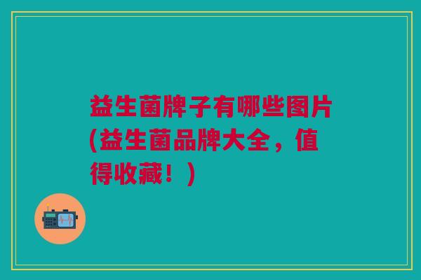 益生菌牌子有哪些图片(益生菌品牌大全，值得收藏！)