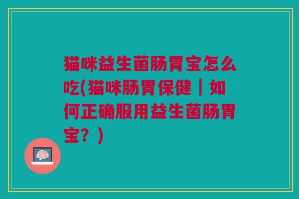 猫咪益生菌肠胃宝怎么吃(猫咪肠胃保健|如何正确服用益生菌肠胃宝?) 猫咪益生菌肠胃宝怎么吃(猫咪肠胃保健|如何正确服用益生菌肠胃宝?)