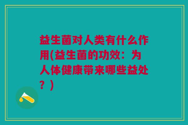益生菌对人类有什么作用(益生菌的功效:为人体健康带来哪些益处?) 益生菌对人类有什么作用(益生菌的功效:为人体健康带来哪些益处?)