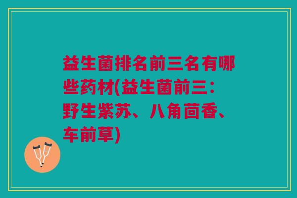 益生菌排名前三名有哪些药材(益生菌前三:野生紫苏、八角茴香、车前草)