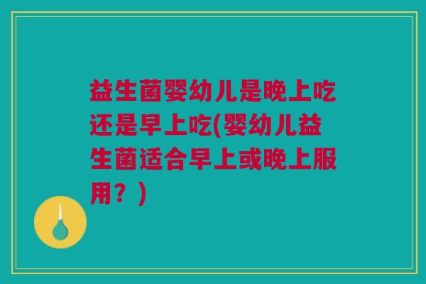 益生菌婴幼儿是晚上吃还是早上吃(婴幼儿益生菌适合早上或晚上服用?) 益生菌婴幼儿是晚上吃还是早上吃(婴幼儿益生菌适合早上或晚上服用?)