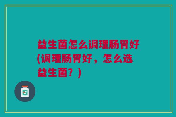 益生菌怎么调理肠胃好(调理肠胃好，怎么选益生菌？)