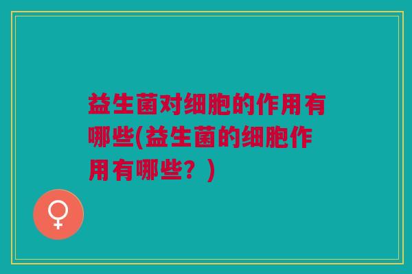 益生菌对细胞的作用有哪些(益生菌的细胞作用有哪些?)
