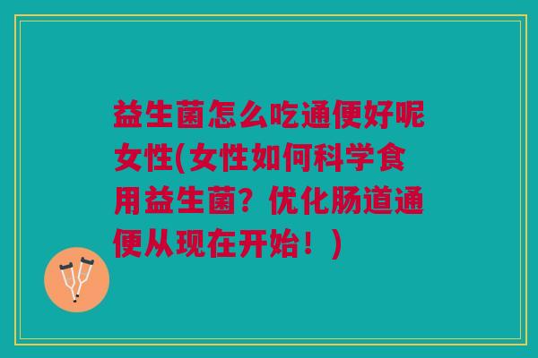 益生菌怎么吃通便好呢女性(女性如何科学食用益生菌?优化肠道通便从现在开始!) 益生菌怎么吃通便好呢女性(女性如何科学食用益生菌?优化肠道通便从现在开始!)
