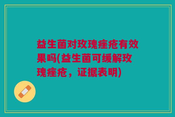 益生菌对玫瑰有效果吗(益生菌可缓解玫瑰，证据表明)