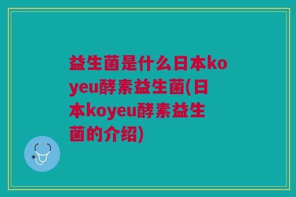 益生菌是什么日本koyeu酵素益生菌(日本koyeu酵素益生菌的介绍) 益生菌是什么日本koyeu酵素益生菌(日本koyeu酵素益生菌的介绍)