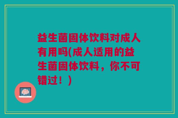 益生菌固体饮料对成人有用吗(成人适用的益生菌固体饮料,你不可错过!)