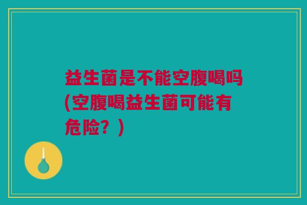 益生菌是不能空腹喝吗(空腹喝益生菌可能有危险?)