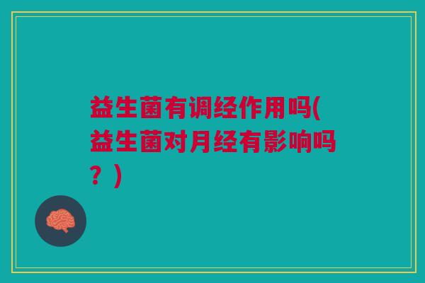 益生菌有调经作用吗(益生菌对月经有影响吗?)