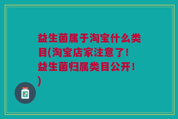益生菌属于淘宝什么类目(淘宝店家注意了！益生菌归属类目公开！)